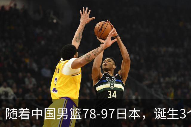 随着中国男篮78-97日本，诞生3个意外2个事实，郭士强王俊杰上榜